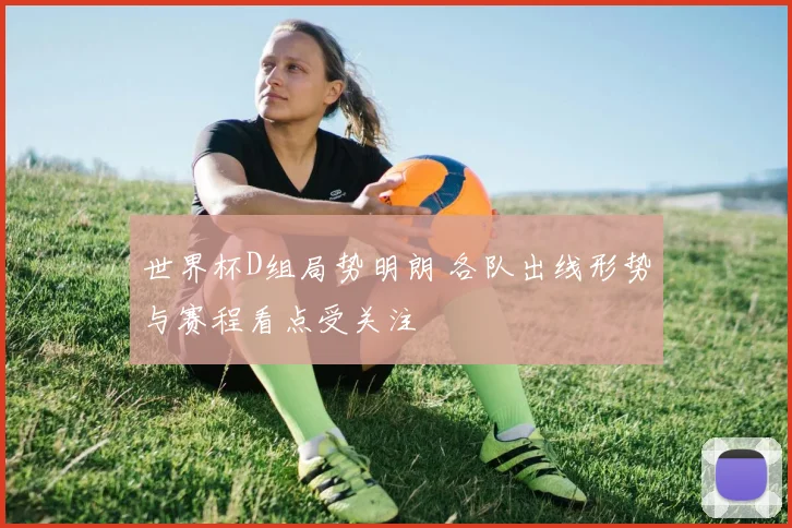 世界杯D组局势明朗 各队出线形势与赛程看点受关注