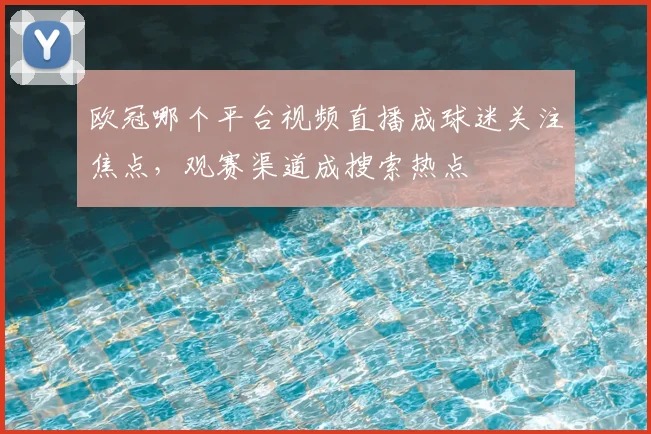 欧冠哪个平台视频直播成球迷关注焦点，观赛渠道成搜索热点