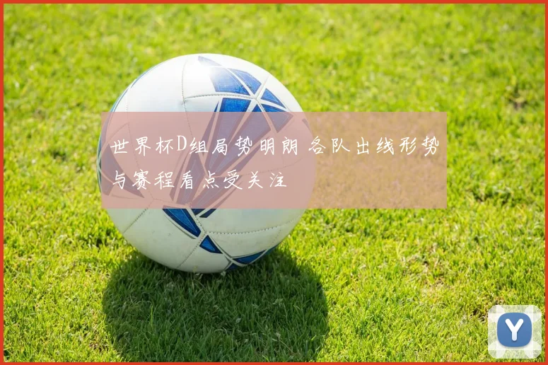 世界杯D组局势明朗 各队出线形势与赛程看点受关注