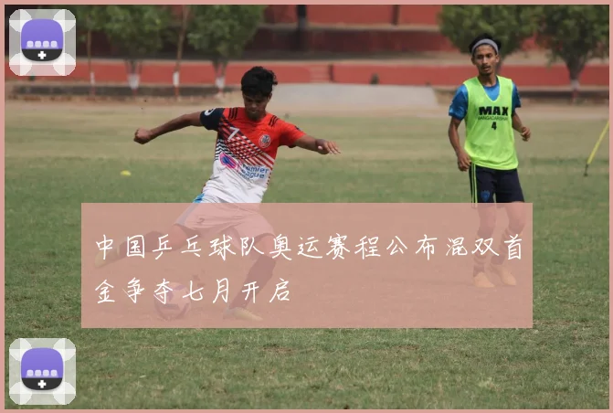 中国乒乓球队奥运赛程公布混双首金争夺七月开启