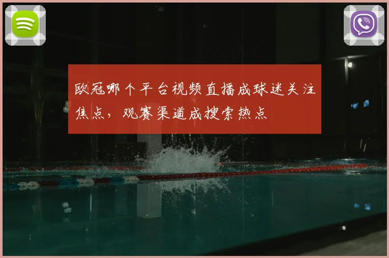 欧冠哪个平台视频直播成球迷关注焦点，观赛渠道成搜索热点