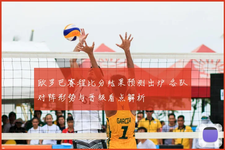 欧罗巴赛程比分结果预测出炉 各队对阵形势与晋级看点解析