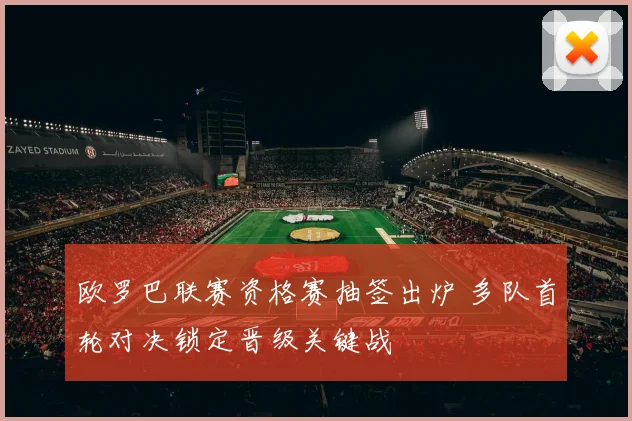 欧罗巴联赛资格赛抽签出炉 多队首轮对决锁定晋级关键战
