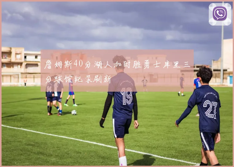 詹姆斯40分湖人加时胜勇士库里三分球馆纪录刷新