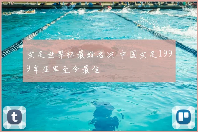 女足世界杯最好名次 中国女足1999年亚军至今最佳