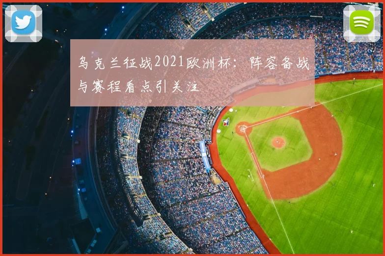 乌克兰征战2021欧洲杯:阵容备战与赛程看点引关注