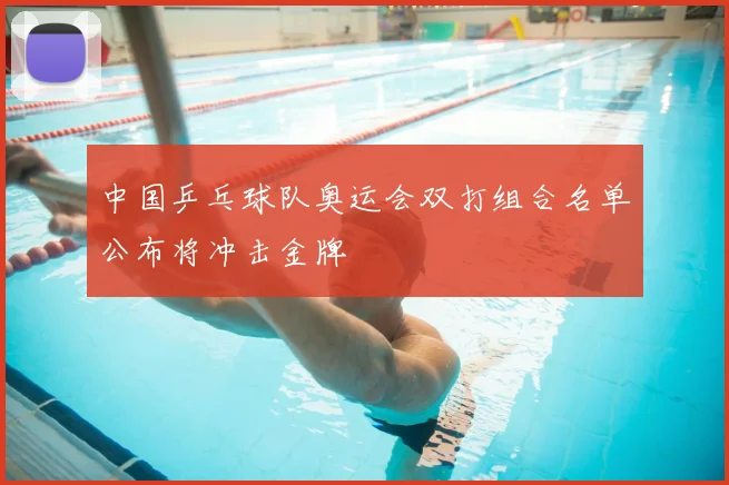 中国乒乓球队奥运会双打组合名单公布将冲击金牌