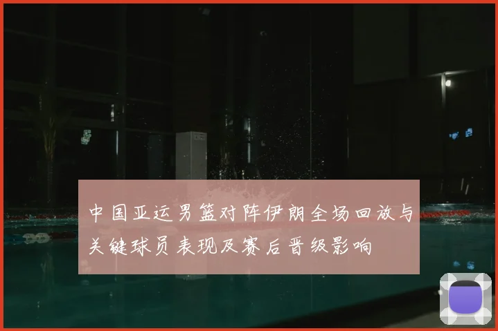 中国亚运男篮对阵伊朗全场回放与关键球员表现及赛后晋级影响
