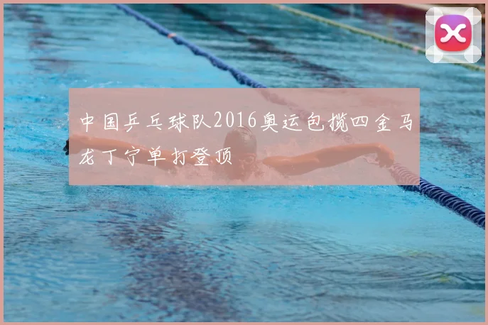 中国乒乓球队2016奥运包揽四金马龙丁宁单打登顶