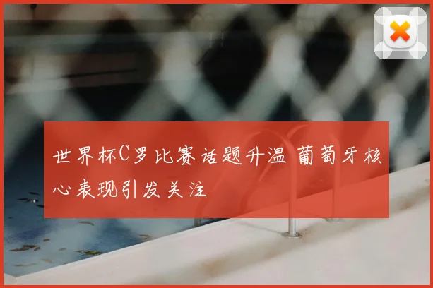 世界杯C罗比赛话题升温 葡萄牙核心表现引发关注